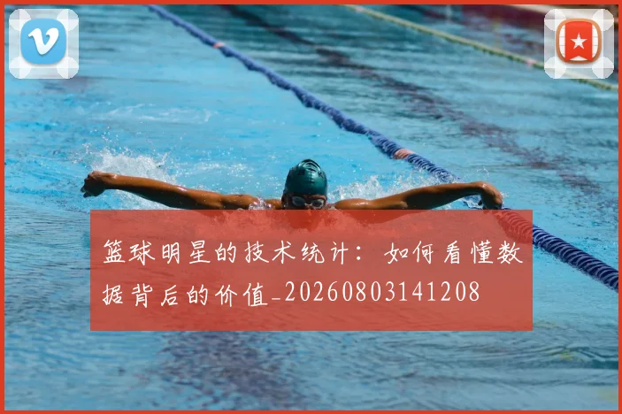 篮球明星的技术统计:如何看懂数据背后的价值_20260803141208