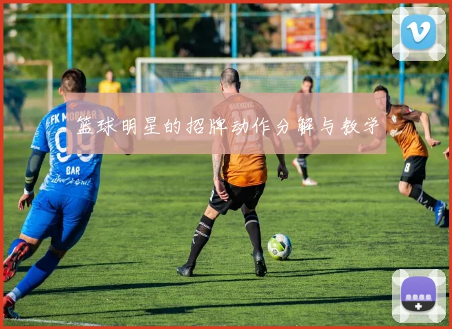篮球明星的招牌动作分解与教学